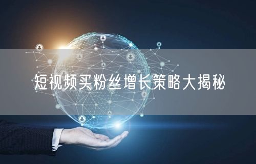短视频买粉丝增长策略大揭秘