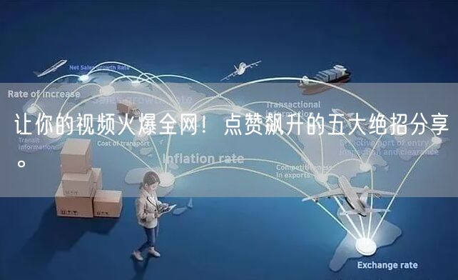 让你的视频火爆全网！点赞飙升的五大绝招分享。
