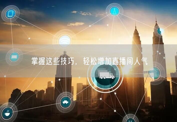 掌握这些技巧，轻松增加直播间人气