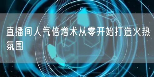 直播间人气倍增术从零开始打造火热氛围