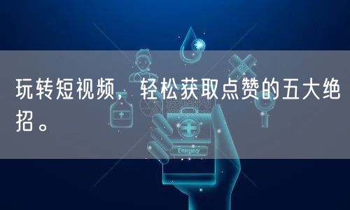 玩转短视频，轻松获取点赞的五大绝招。