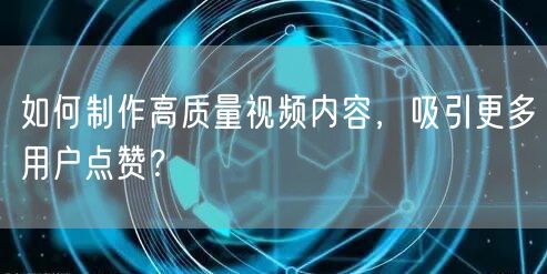 如何制作高质量视频内容，吸引更多用户点赞？
