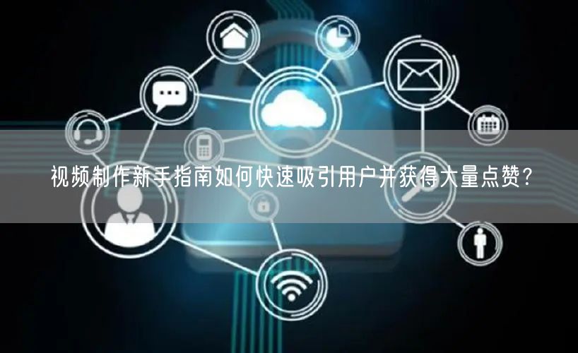 视频制作新手指南如何快速吸引用户并获得大量点赞？