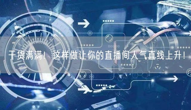 干货满满！这样做让你的直播间人气直线上升！