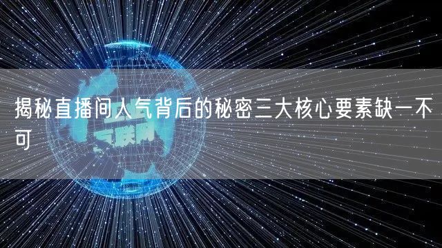 揭秘直播间人气背后的秘密三大核心要素缺一不可