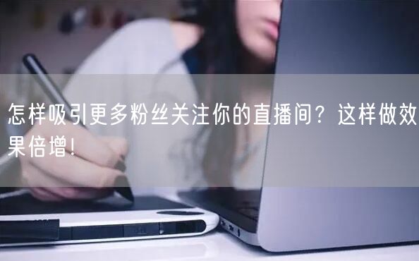 怎样吸引更多粉丝关注你的直播间？这样做效果倍增！