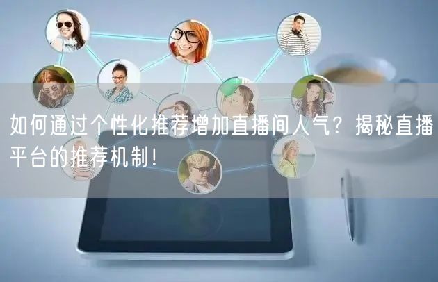 如何通过个性化推荐增加直播间人气？揭秘直播平台的推荐机制！