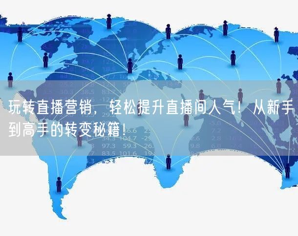 玩转直播营销，轻松提升直播间人气！从新手到高手的转变秘籍！
