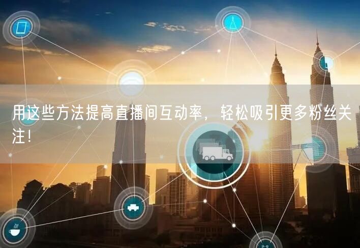 用这些方法提高直播间互动率，轻松吸引更多粉丝关注！