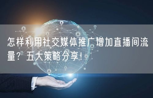 怎样利用社交媒体推广增加直播间流量？五大策略分享！