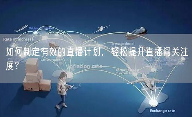 如何制定有效的直播计划，轻松提升直播间关注度？