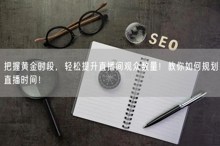 把握黄金时段，轻松提升直播间观众数量！教你如何规划直播时间！