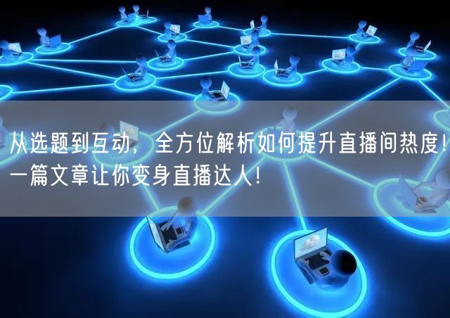 从选题到互动，全方位解析如何提升直播间热度！一篇文章让你变身直播达人！