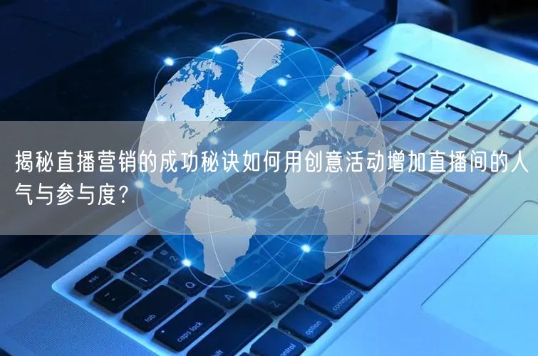 揭秘直播营销的成功秘诀如何用创意活动增加直播间的人气与参与度？