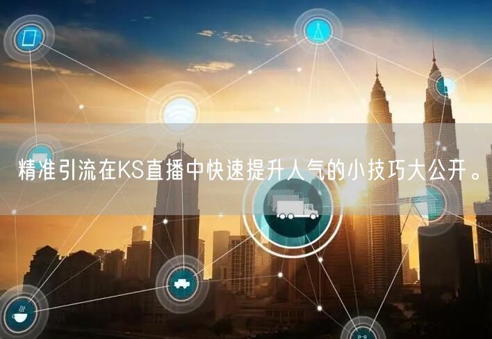 精准引流在KS直播中快速提升人气的小技巧大公开。