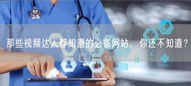 那些视频达人都知道的必备网站，你还不知道？