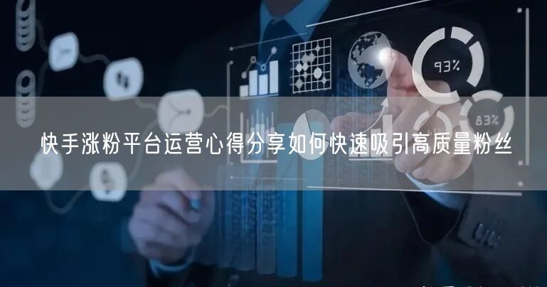 快手涨粉平台运营心得分享如何快速吸引高质量粉丝