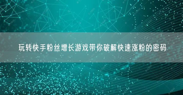 玩转快手粉丝增长游戏带你破解快速涨粉的密码