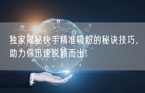独家揭秘快手精准吸粉的秘诀技巧，助力你迅速脱颖而出!