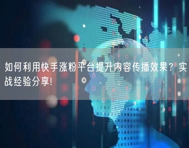 如何利用快手涨粉平台提升内容传播效果？实战经验分享!