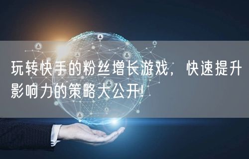 玩转快手的粉丝增长游戏，快速提升影响力的策略大公开!
