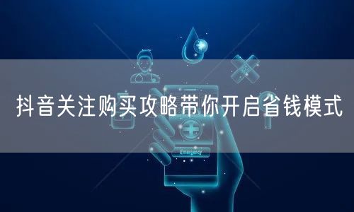 抖音关注购买攻略带你开启省钱模式