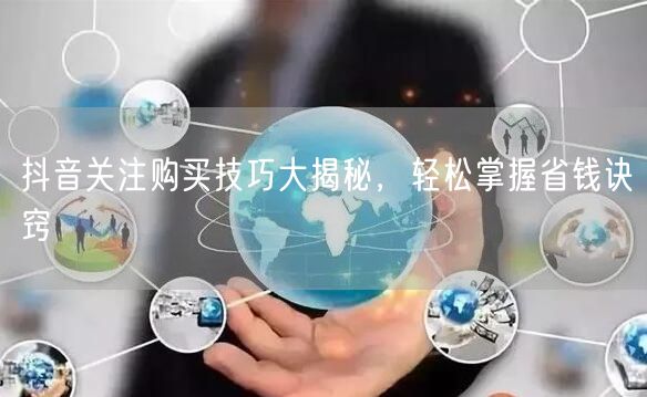 抖音关注购买技巧大揭秘，轻松掌握省钱诀窍