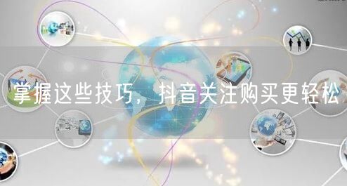 掌握这些技巧，抖音关注购买更轻松