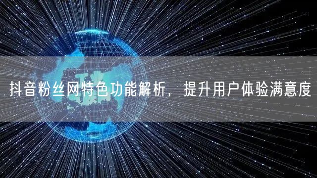 抖音粉丝网特色功能解析，提升用户体验满意度