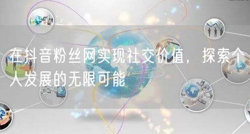 在抖音粉丝网实现社交价值，探索个人发展的无限可能
