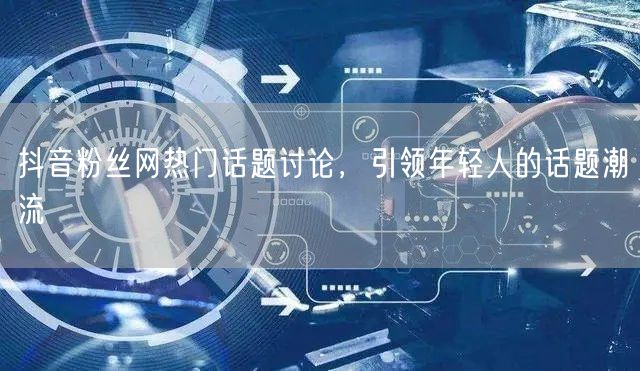 抖音粉丝网热门话题讨论，引领年轻人的话题潮流