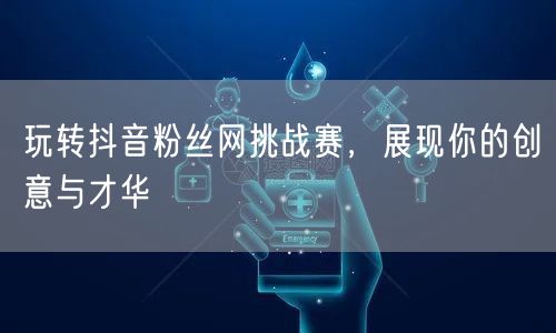 玩转抖音粉丝网挑战赛，展现你的创意与才华