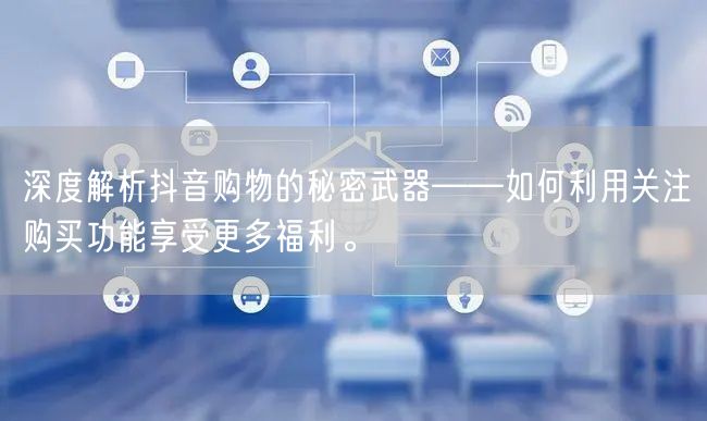 深度解析抖音购物的秘密武器——如何利用关注购买功能享受更多福利。