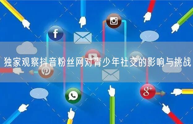 独家观察抖音粉丝网对青少年社交的影响与挑战