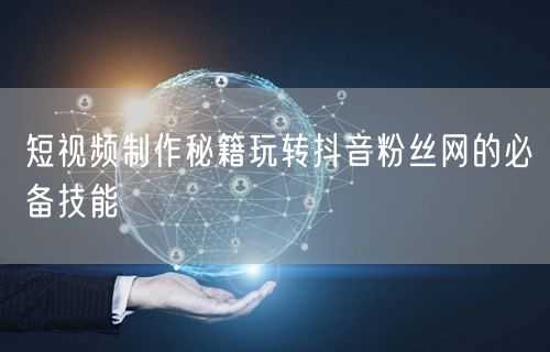 短视频制作秘籍玩转抖音粉丝网的必备技能