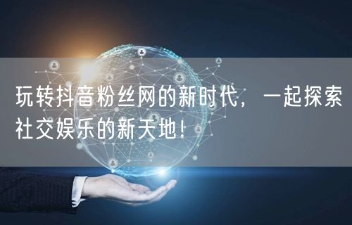 玩转抖音粉丝网的新时代，一起探索社交娱乐的新天地！