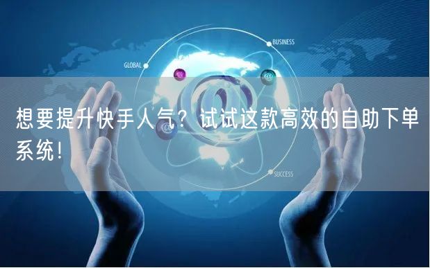 想要提升快手人气？试试这款高效的自助下单系统！