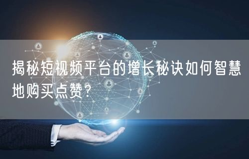 揭秘短视频平台的增长秘诀如何智慧地购买点赞？