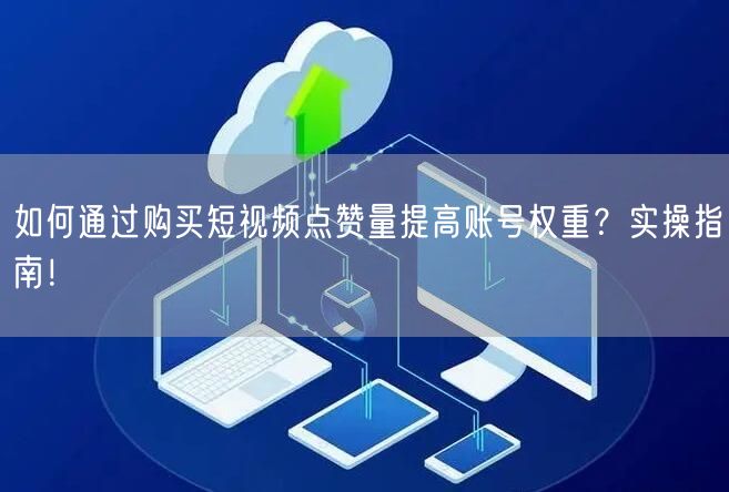 如何通过购买短视频点赞量提高账号权重？实操指南！