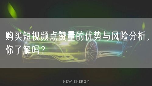 购买短视频点赞量的优势与风险分析，你了解吗？