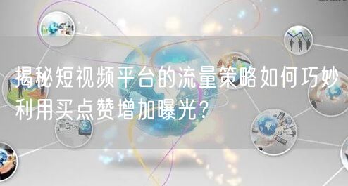 揭秘短视频平台的流量策略如何巧妙利用买点赞增加曝光？