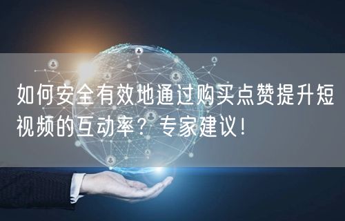 如何安全有效地通过购买点赞提升短视频的互动率？专家建议！