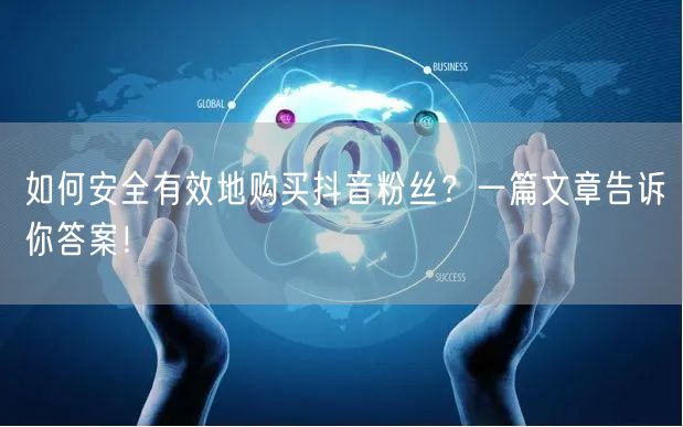 如何安全有效地购买抖音粉丝？一篇文章告诉你答案！