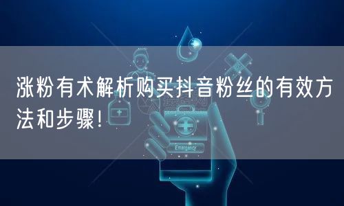 涨粉有术解析购买抖音粉丝的有效方法和步骤！