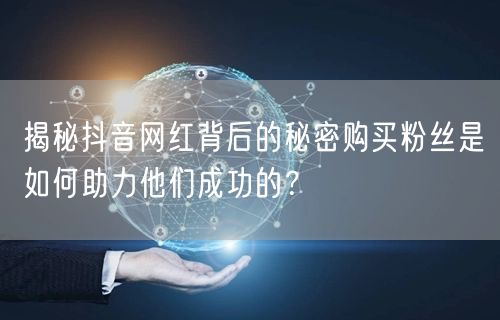 揭秘抖音网红背后的秘密购买粉丝是如何助力他们成功的？
