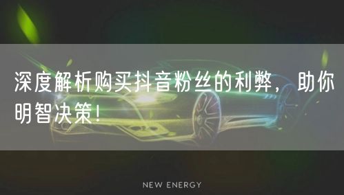 深度解析购买抖音粉丝的利弊，助你明智决策！