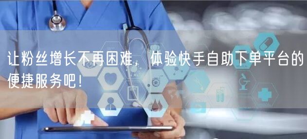 让粉丝增长不再困难，体验快手自助下单平台的便捷服务吧！