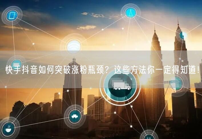 快手抖音如何突破涨粉瓶颈？这些方法你一定得知道！