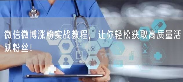 微信微博涨粉实战教程，让你轻松获取高质量活跃粉丝！