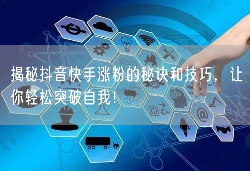揭秘抖音快手涨粉的秘诀和技巧，让你轻松突破自我！